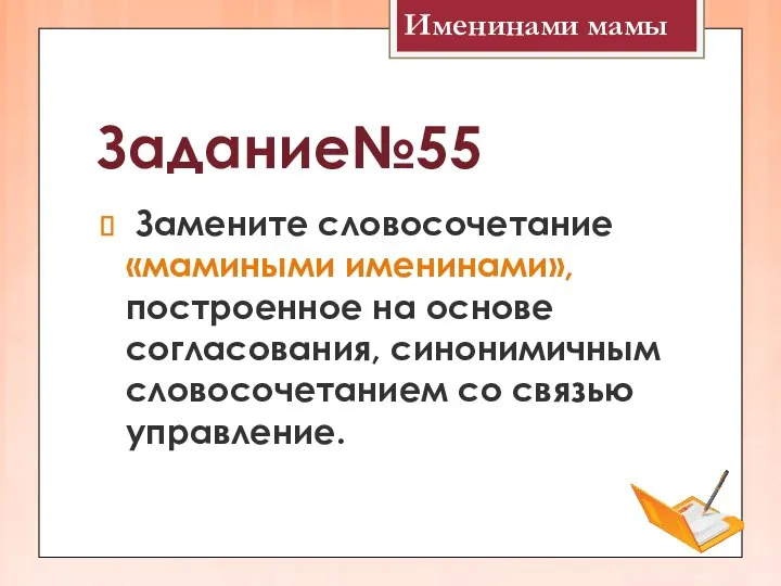 Задание№55 Замените словосочетание «мамиными именинами», построенное на основе согласования, синонимичным словосочетанием со связью управление. Именинами мамы