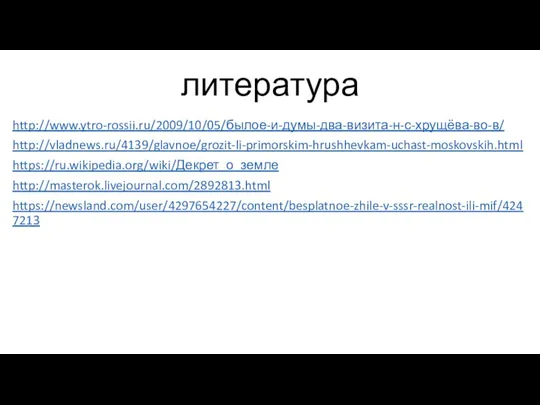 литература http://www.ytro-rossii.ru/2009/10/05/былое-и-думы-два-визита-н-с-хрущёва-во-в/ http://vladnews.ru/4139/glavnoe/grozit-li-primorskim-hrushhevkam-uchast-moskovskih.html https://ru.wikipedia.org/wiki/Декрет_о_земле http://masterok.livejournal.com/2892813.html https://newsland.com/user/4297654227/content/besplatnoe-zhile-v-sssr-realnost-ili-mif/4247213