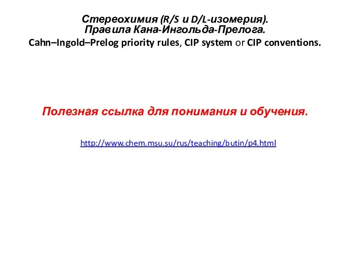 http://www.chem.msu.su/rus/teaching/butin/p4.html Стереохимия (R/S и D/L-изомерия). Правила Кана-Ингольда-Прелога. Cahn–Ingold–Prelog priority rules, CIP system