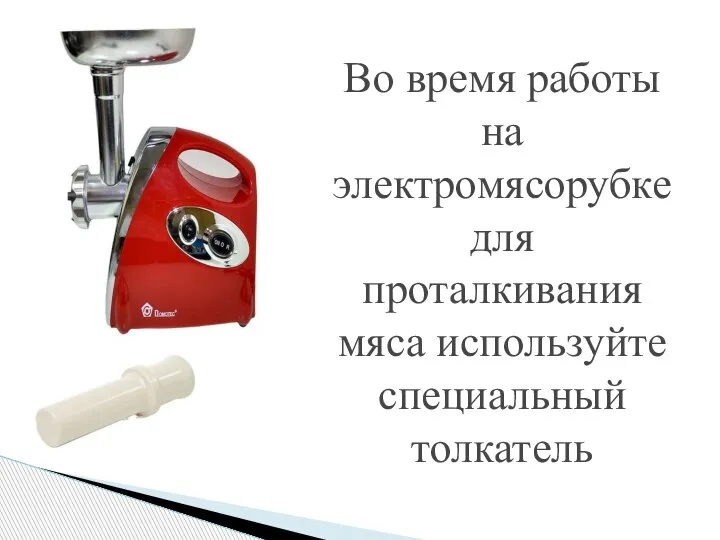 Во время работы на электромясорубкедля проталкивания мяса используйте специальный толкатель