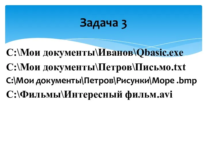 С:\Мои документы\Иванов\Qbasic.exe С:\Мои документы\Петров\Письмо.txt C:\Мои документы\Петров\Рисунки\Море .bmp С:\Фильмы\Интересный фильм.avi Задача 3