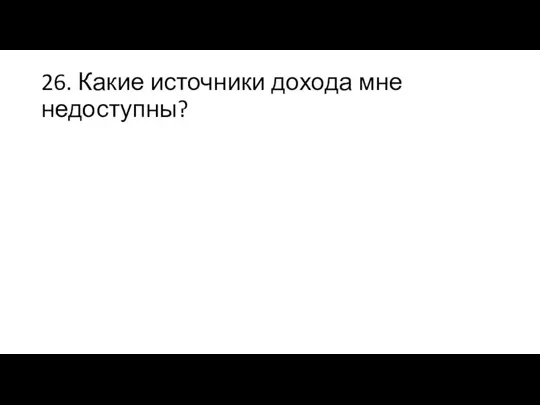 26. Какие источники дохода мне недоступны?