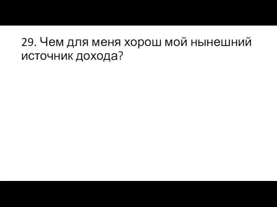 29. Чем для меня хорош мой нынешний источник дохода?