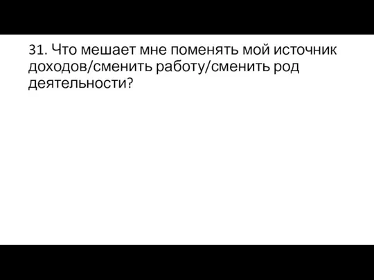 31. Что мешает мне поменять мой источник доходов/сменить работу/сменить род деятельности?