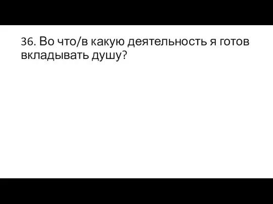 36. Во что/в какую деятельность я готов вкладывать душу?