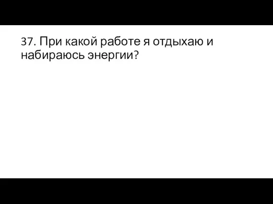 37. При какой работе я отдыхаю и набираюсь энергии?