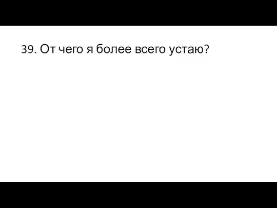 39. От чего я более всего устаю?