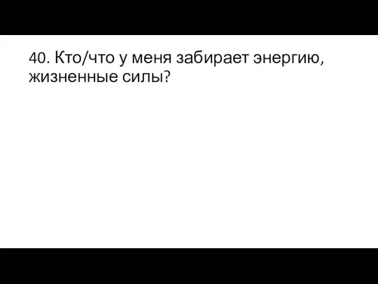 40. Кто/что у меня забирает энергию, жизненные силы?