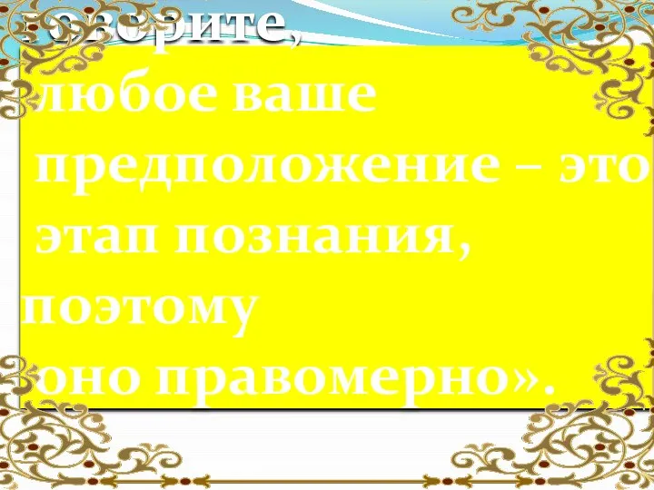 « Все, что вы говорите, любое ваше предположение – это этап познания, поэтому оно правомерно».