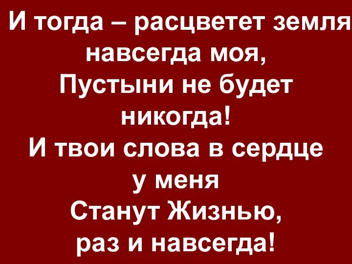 И тогда – расцветет земля навсегда моя, Пустыни не будет никогда! И