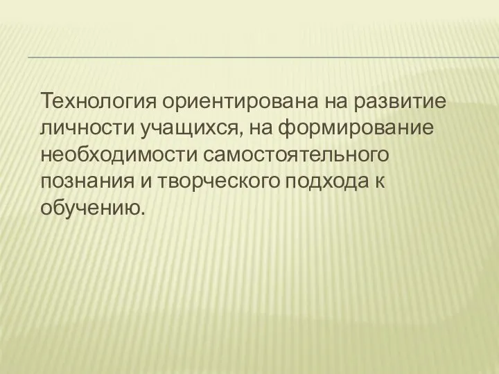 Технология ориентирована на развитие личности учащихся, на формирование необходимости самостоятельного познания и творческого подхода к обучению.