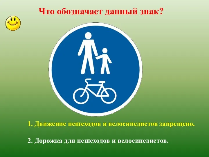 Что обозначает данный знак? 1. Движение пешеходов и велосипедистов запрещено. 2. Дорожка для пешеходов и велосипедистов.
