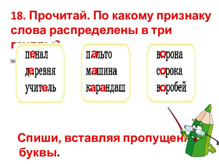 18. Прочитай. По какому признаку слова распределены в три группы? ￼ Спиши,