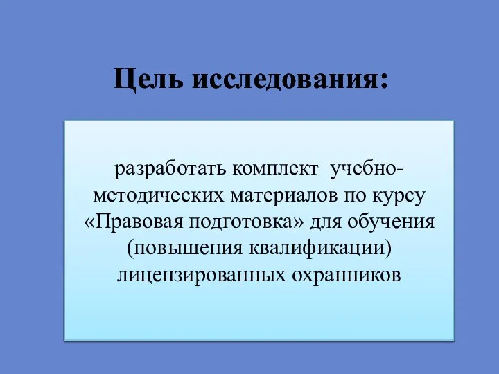 Цель исследования: разработать комплект учебно-методических материалов по курсу «Правовая подготовка» для обучения (повышения квалификации) лицензированных охранников