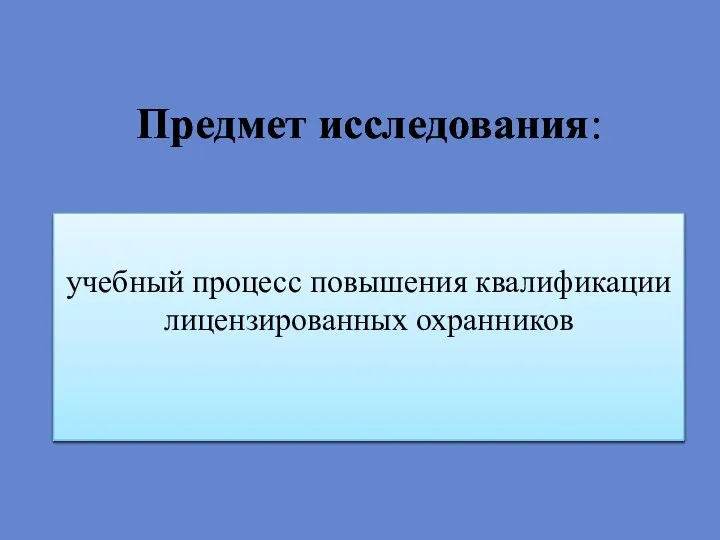 Предмет исследования: учебный процесс повышения квалификации лицензированных охранников