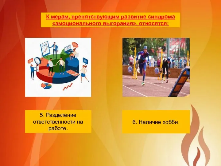 5. Разделение ответственности на работе. 6. Наличие хобби. К мерам, препятствующим развитие синдрома «эмоционального выгорания», относятся: