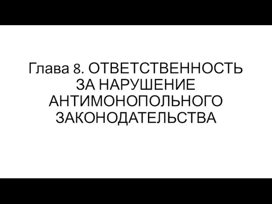 Глава 8. ОТВЕТСТВЕННОСТЬ ЗА НАРУШЕНИЕ АНТИМОНОПОЛЬНОГО ЗАКОНОДАТЕЛЬСТВА