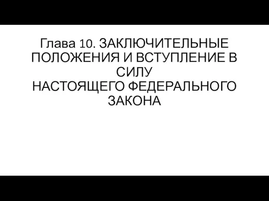 Глава 10. ЗАКЛЮЧИТЕЛЬНЫЕ ПОЛОЖЕНИЯ И ВСТУПЛЕНИЕ В СИЛУ НАСТОЯЩЕГО ФЕДЕРАЛЬНОГО ЗАКОНА