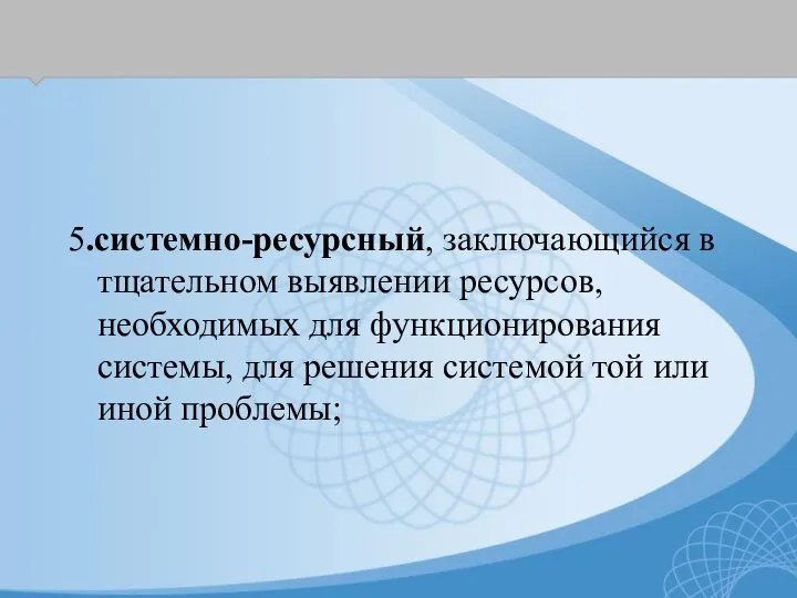 5.системно-ресурсный, заключающийся в тщательном выявлении ресурсов, необходимых для функционирования системы, для решения