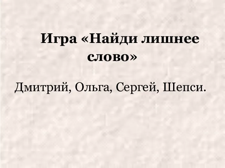 Игра «Найди лишнее слово» Дмитрий, Ольга, Сергей, Шепси.