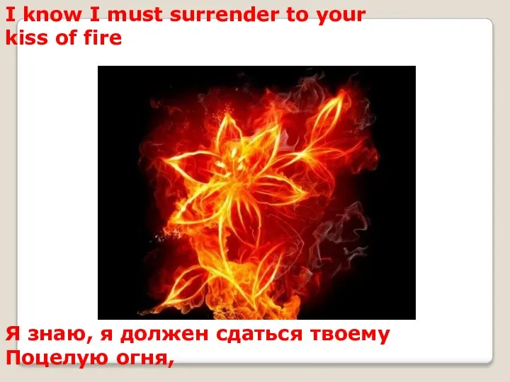 I know I must surrender to your kiss of fire Я знаю,