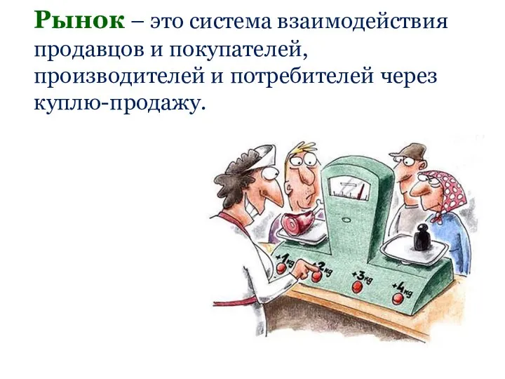 Рынок – это система взаимодействия продавцов и покупателей, производителей и потребителей через куплю-продажу.