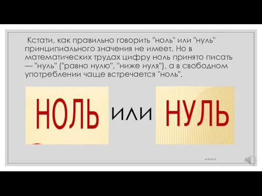 Кстати, как правильно говорить "ноль" или "нуль" принципиального значения не имеет. Но