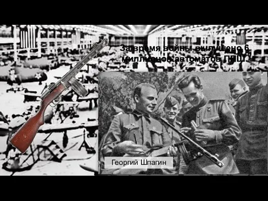 Георгий Шпагин За время войны выпущено 6 миллионов автоматов ППШ.