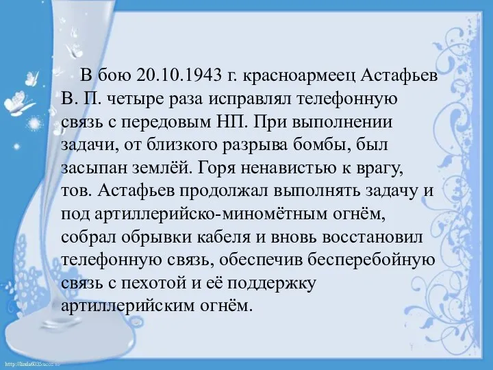 В бою 20.10.1943 г. красноармеец Астафьев В. П. четыре раза исправлял телефонную