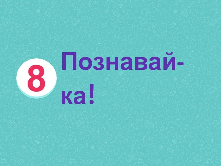 8. Познавай-ка! Познавай-ка!