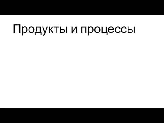 Продукты и процессы