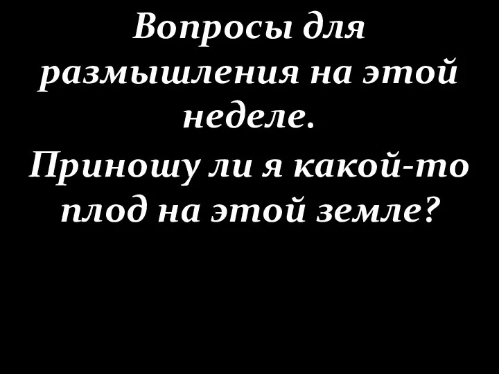 Вопросы для размышления на этой неделе. Приношу ли я какой-то плод на этой земле?