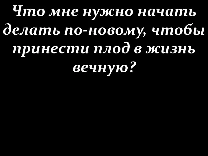 Что мне нужно начать делать по-новому, чтобы принести плод в жизнь вечную?