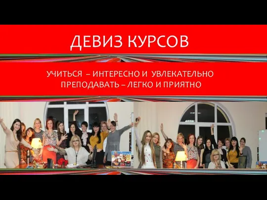 ДЕВИЗ КУРСОВ УЧИТЬСЯ – ИНТЕРЕСНО И УВЛЕКАТЕЛЬНО ПРЕПОДАВАТЬ – ЛЕГКО И ПРИЯТНО