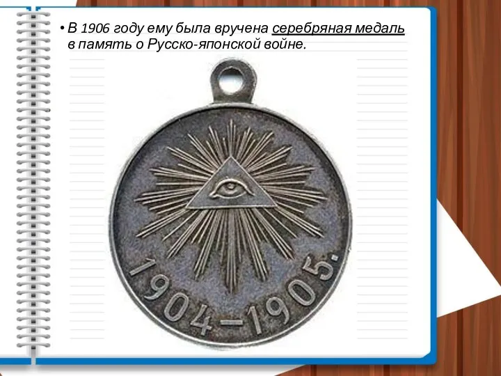 В 1906 году ему была вручена серебряная медаль в память о Русско-японской войне.