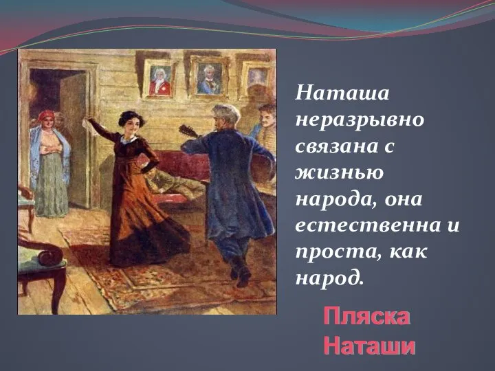 Пляска Наташи Наташа неразрывно связана с жизнью народа, она естественна и проста, как народ.