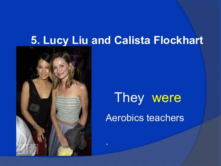 5. Lucy Liu and Calista Flockhart They were Aerobics teachers .
