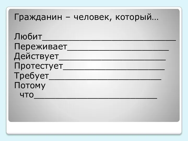 Гражданин – человек, который… Любит_________________________ Переживает___________________ Действует____________________ Протестует___________________ Требует_____________________ Потому что_______________________