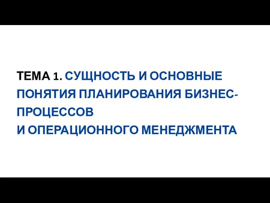 ТЕМА 1. СУЩНОСТЬ И ОСНОВНЫЕ ПОНЯТИЯ ПЛАНИРОВАНИЯ БИЗНЕС-ПРОЦЕССОВ И ОПЕРАЦИОННОГО МЕНЕДЖМЕНТА