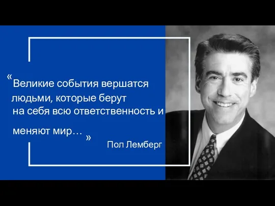 «Великие события вершатся людьми, которые берут на себя всю ответственность и меняют мир… » Пол Лемберг