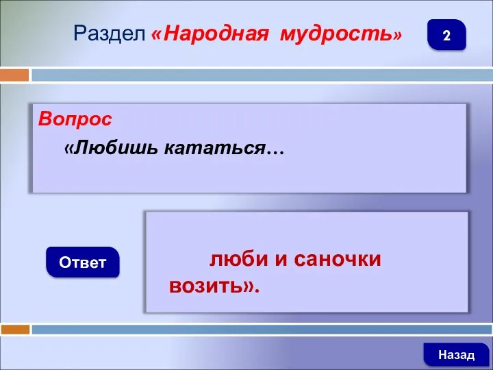 Вопрос «Любишь кататься… Ответ Раздел «Народная мудрость» люби и саночки возить». Назад 2