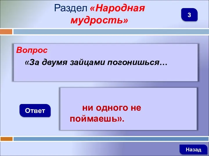 Вопрос «За двумя зайцами погонишься… Ответ Раздел «Народная мудрость» ни одного не поймаешь». Назад 3