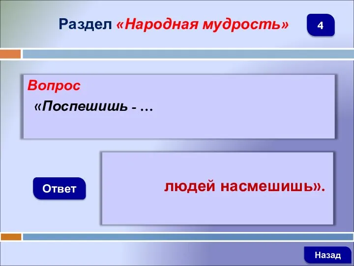 Вопрос «Поспешишь - … Ответ Раздел «Народная мудрость» людей насмешишь». Назад 4