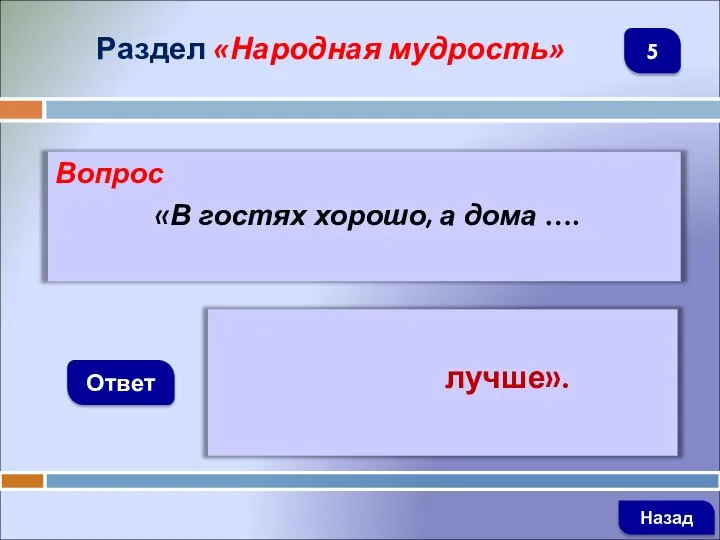 Вопрос «В гостях хорошо, а дома …. Ответ Раздел «Народная мудрость» лучше». Назад 5