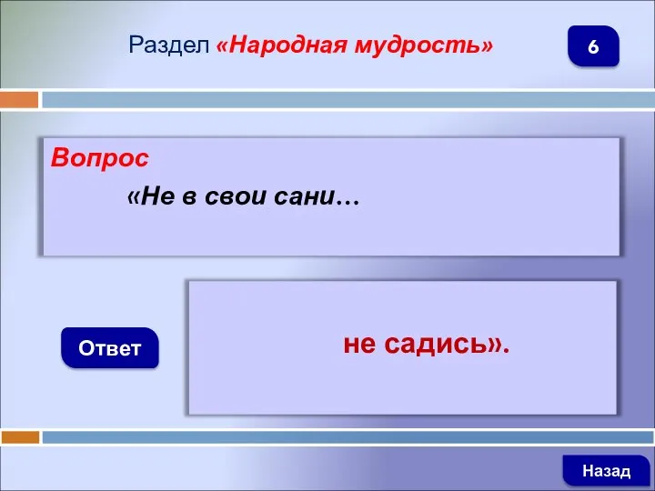 Вопрос «Не в свои сани… Ответ Раздел «Народная мудрость» не садись». Назад 6