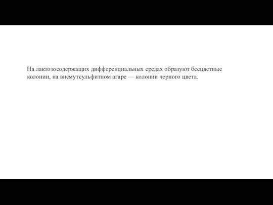 На лактозосодержащих дифференциальных средах образуют бесцветные колонии, на висмутсульфитном агаре — колонии черного цвета.