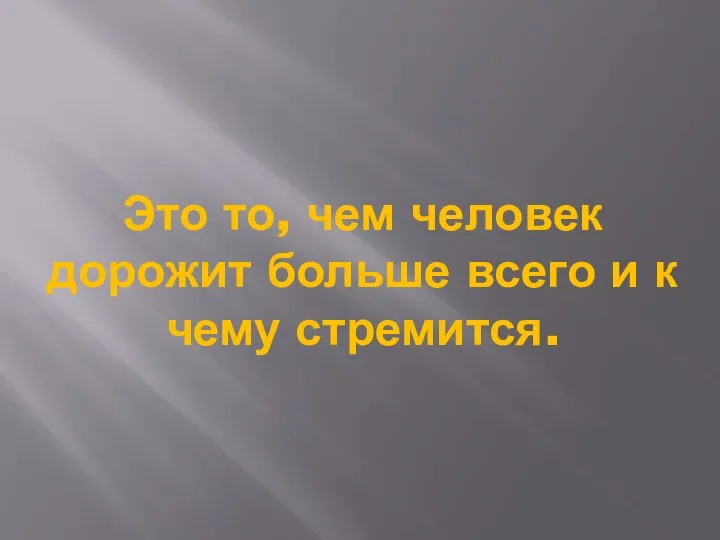 Это то, чем человек дорожит больше всего и к чему стремится.