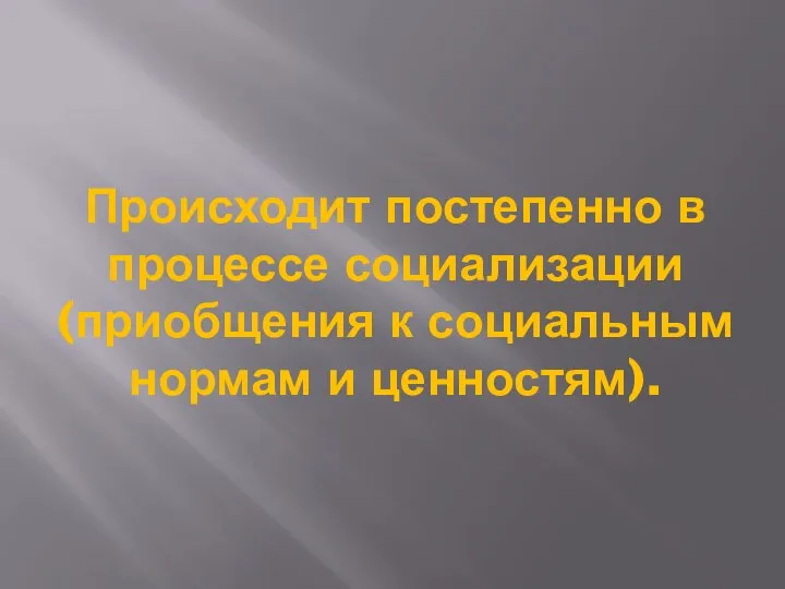 Происходит постепенно в процессе социализации (приобщения к социальным нормам и ценностям).