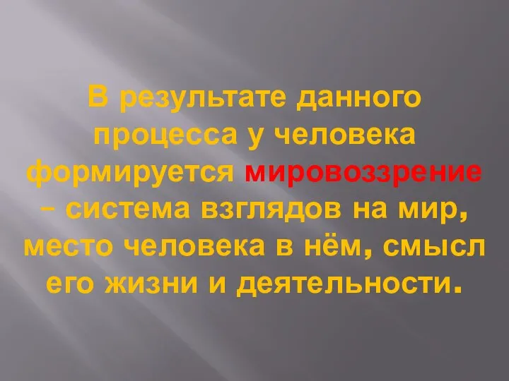 В результате данного процесса у человека формируется мировоззрение – система взглядов на