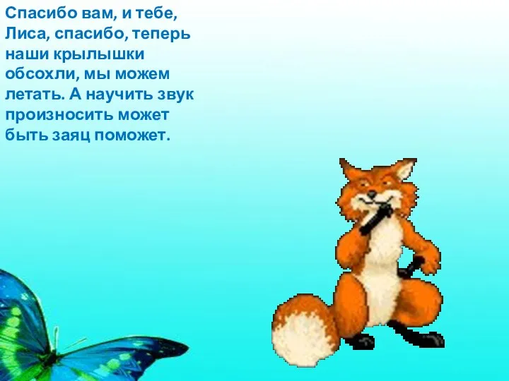 Спасибо вам, и тебе, Лиса, спасибо, теперь наши крылышки обсохли, мы можем